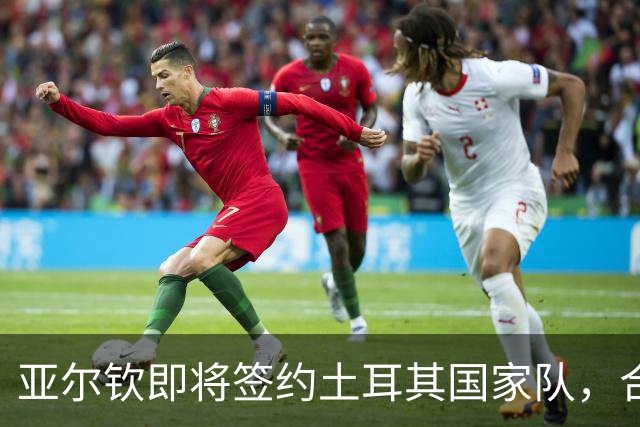 亚尔钦即将签约土耳其国家队，合同延续至2030年世界杯